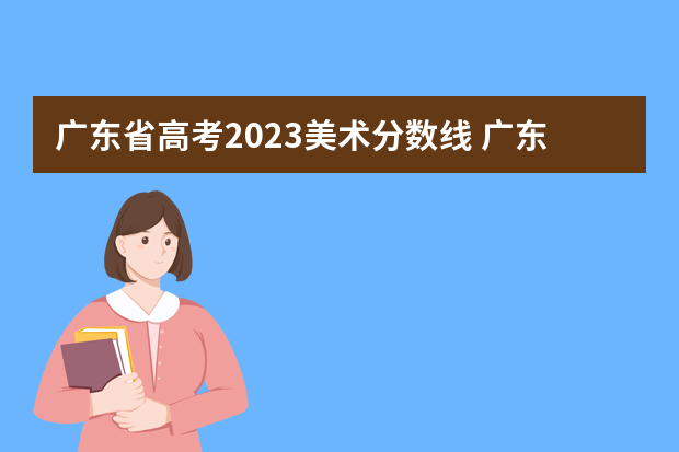 广东省高考2023美术分数线 广东历年高考分数线